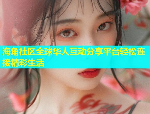 海角社区全球华人互动分享平台轻松连接精彩生活  第2张