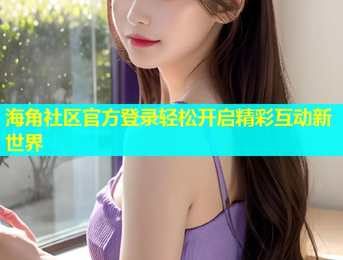 海角社区官方登录轻松开启精彩互动新世界  第2张