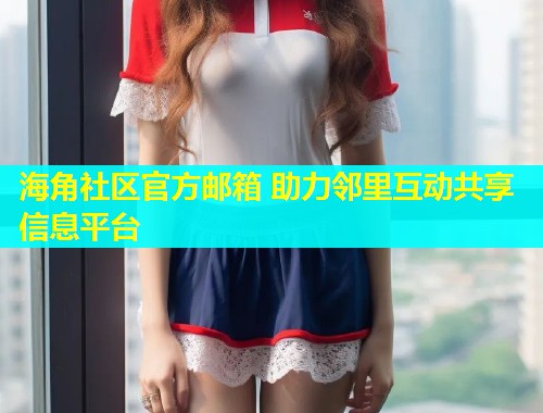 海角社区官方邮箱 助力邻里互动共享信息平台  第1张