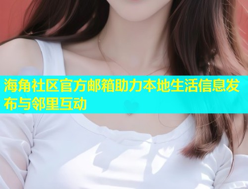 海角社区官方邮箱助力本地生活信息发布与邻里互动  第2张
