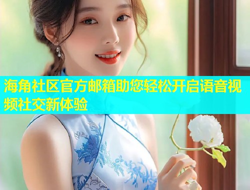 海角社区官方邮箱助您轻松开启语音视频社交新体验  第1张