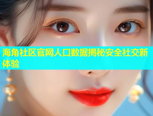 海角社区官网人口数据揭秘安全社交新体验  第1张