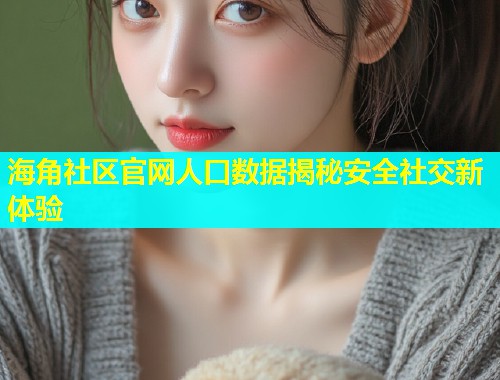 海角社区官网人口数据揭秘安全社交新体验  第2张