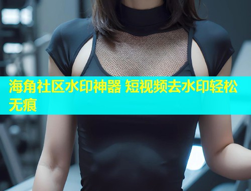 海角社区水印神器 短视频去水印轻松无痕  第1张