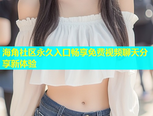 海角社区永久入口畅享免费视频聊天分享新体验  第1张