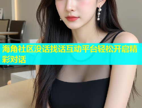 海角社区没话找话互动平台轻松开启精彩对话  第1张