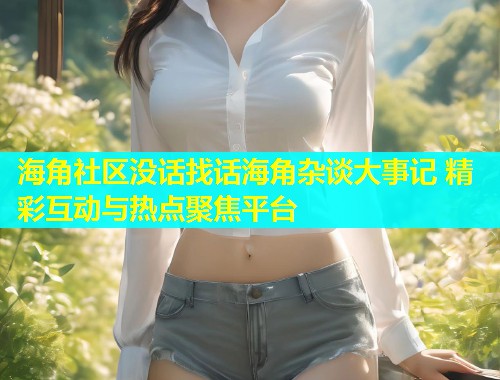 海角社区没话找话海角杂谈大事记 精彩互动与热点聚焦平台  第1张