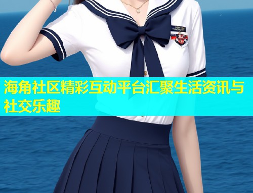 海角社区精彩互动平台汇聚生活资讯与社交乐趣  第1张