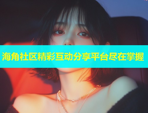 海角社区精彩互动分享平台尽在掌握  第2张
