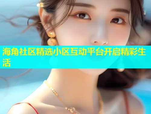 海角社区精选小区互动平台开启精彩生活  第2张