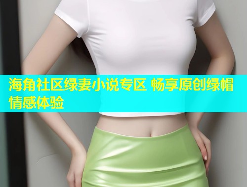 海角社区绿妻小说专区 畅享原创绿帽情感体验  第1张