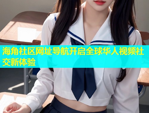 海角社区网址导航开启全球华人视频社交新体验  第1张