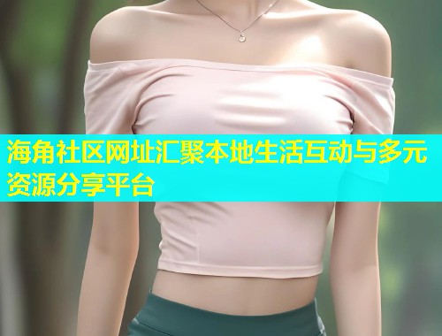海角社区网址汇聚本地生活互动与多元资源分享平台  第1张