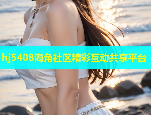 hj5408海角社区精彩互动共享平台  第1张