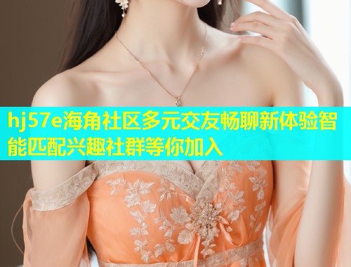 hj57e海角社区多元交友畅聊新体验智能匹配兴趣社群等你加入  第1张