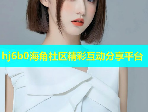 hj6b0海角社区精彩互动分享平台  第1张