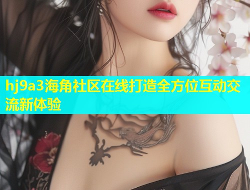 hj9a3海角社区在线打造全方位互动交流新体验  第1张