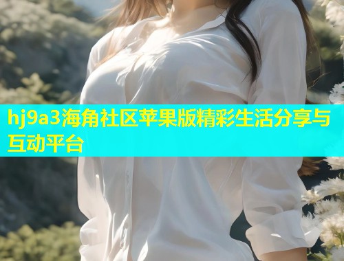 hj9a3海角社区苹果版精彩生活分享与互动平台  第1张