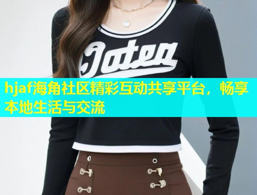 hjaf海角社区精彩互动共享平台，畅享本地生活与交流  第1张