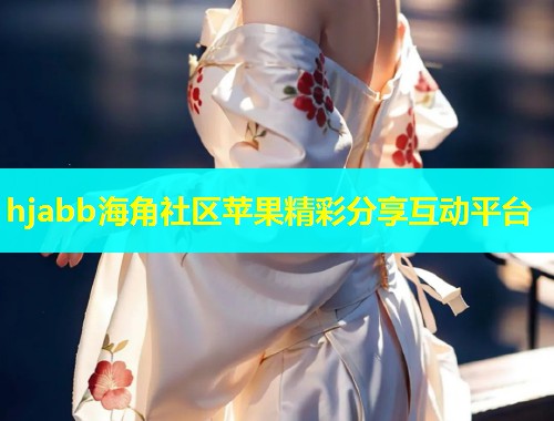 hjabb海角社区苹果精彩分享互动平台  第2张