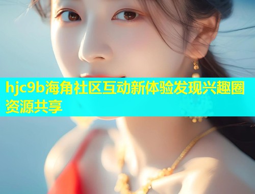 hjc9b海角社区互动新体验发现兴趣圈资源共享  第1张