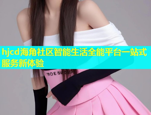 hjcd海角社区智能生活全能平台一站式服务新体验  第1张