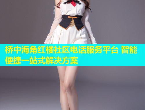桥中海角红楼社区电话服务平台 智能便捷一站式解决方案  第1张