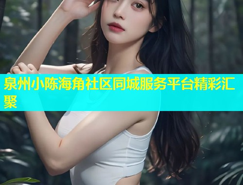 泉州小陈海角社区同城服务平台精彩汇聚  第2张