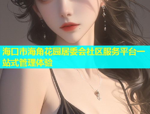 海口市海角花园居委会社区服务平台一站式管理体验  第1张