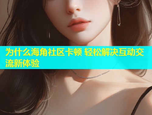 为什么海角社区卡顿 轻松解决互动交流新体验  第1张