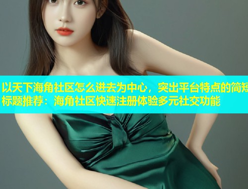 以天下海角社区怎么进去为中心，突出平台特点的简短标题推荐：海角社区快速注册体验多元社交功能  第1张