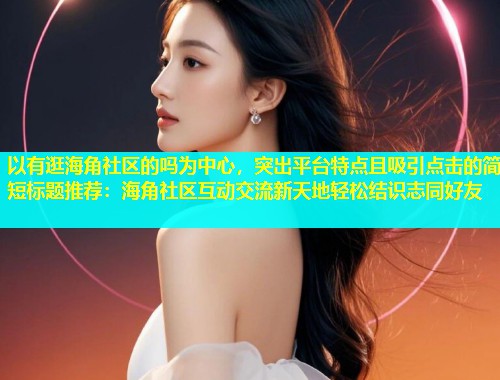 以有逛海角社区的吗为中心，突出平台特点且吸引点击的简短标题推荐：海角社区互动交流新天地轻松结识志同好友  第1张