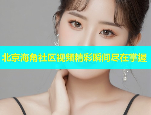 北京海角社区视频精彩瞬间尽在掌握  第1张