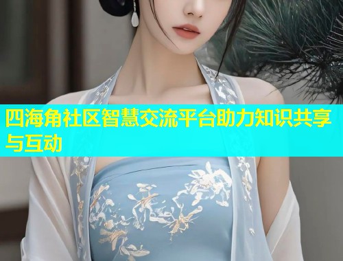 四海角社区智慧交流平台助力知识共享与互动  第1张