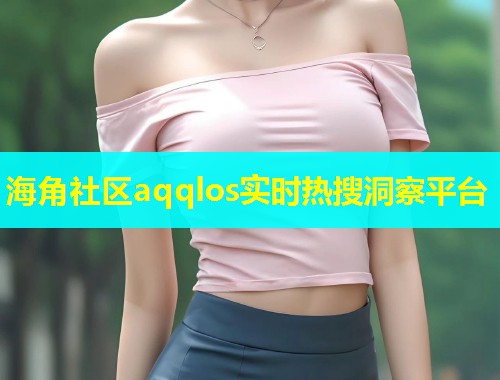 海角社区aqqlos实时热搜洞察平台  第1张