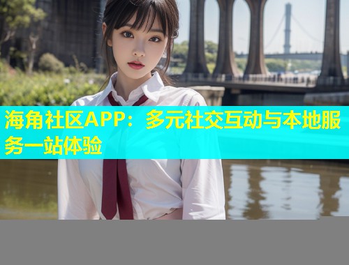 海角社区APP：多元社交互动与本地服务一站体验  第1张