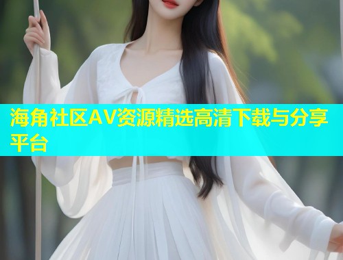 海角社区AV资源精选高清下载与分享平台  第1张