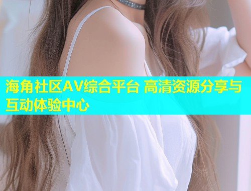 海角社区AV综合平台 高清资源分享与互动体验中心  第1张