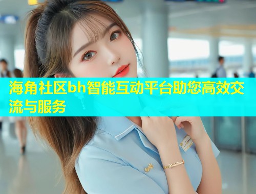 海角社区bh智能互动平台助您高效交流与服务  第2张