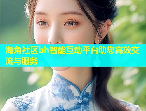 海角社区bh智能互动平台助您高效交流与服务  第1张