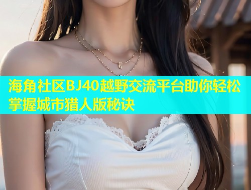 海角社区BJ40越野交流平台助你轻松掌握城市猎人版秘诀  第1张