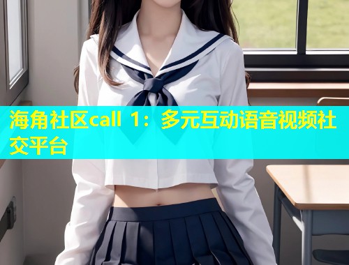 海角社区call 1：多元互动语音视频社交平台  第1张