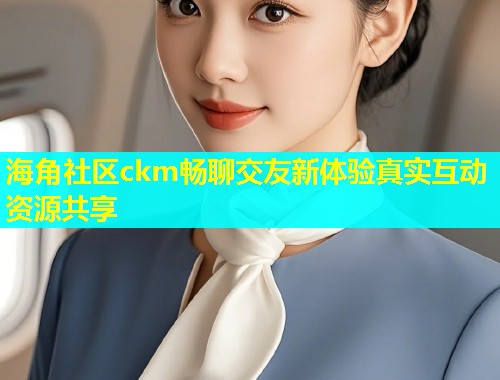 海角社区ckm畅聊交友新体验真实互动资源共享  第1张