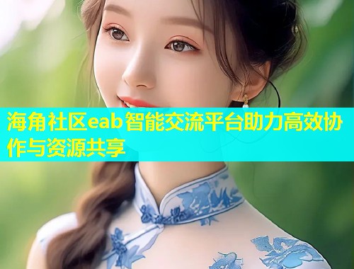 海角社区eab智能交流平台助力高效协作与资源共享  第1张