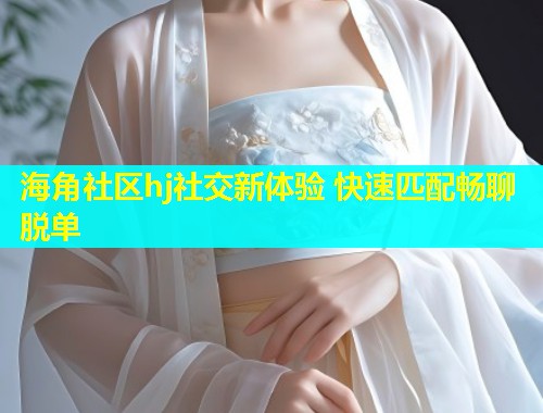 海角社区hj社交新体验 快速匹配畅聊脱单  第1张