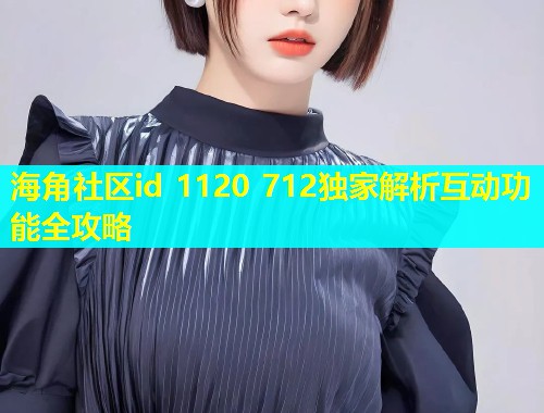海角社区id 1120 712独家解析互动功能全攻略  第1张