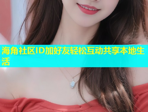 海角社区ID加好友轻松互动共享本地生活  第1张