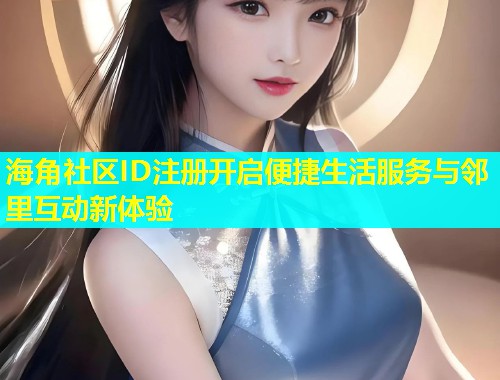 海角社区ID注册开启便捷生活服务与邻里互动新体验  第1张