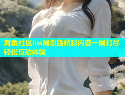 海角社区ins网页版精彩内容一网打尽轻松互动体验  第1张