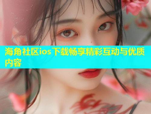 海角社区ios下载畅享精彩互动与优质内容  第1张